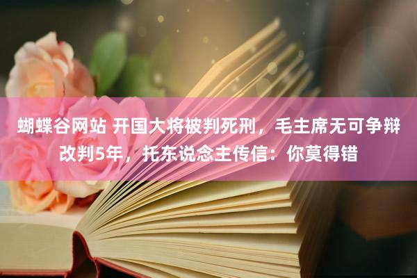 蝴蝶谷网站 开国大将被判死刑，毛主席无可争辩改判5年，托东说念主传信：你莫得错