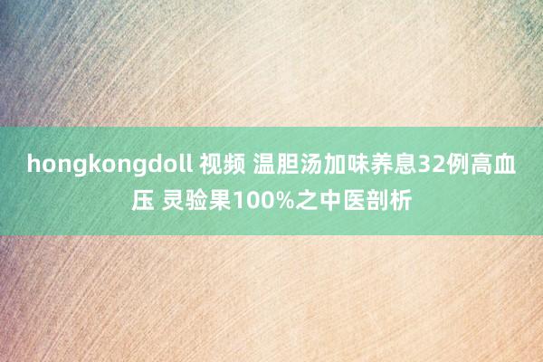 hongkongdoll 视频 温胆汤加味养息32例高血压 灵验果100%之中医剖析