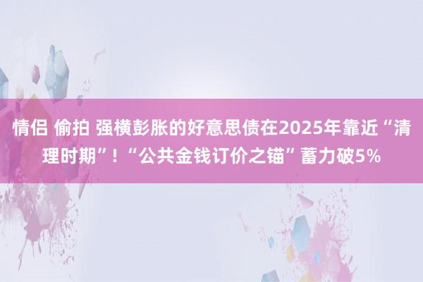 情侣 偷拍 强横彭胀的好意思债在2025年靠近“清理时期”! “公共金钱订价之锚”蓄力破5%