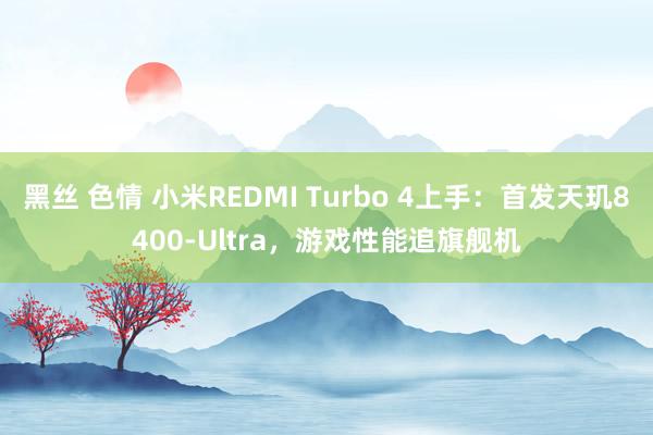 黑丝 色情 小米REDMI Turbo 4上手：首发天玑8400-Ultra，游戏性能追旗舰机