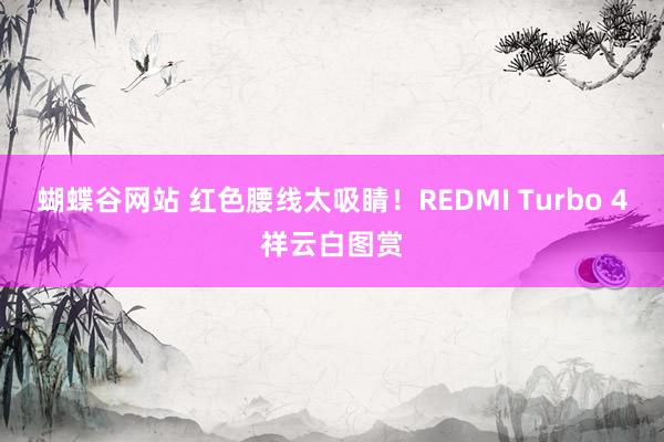 蝴蝶谷网站 红色腰线太吸睛！REDMI Turbo 4祥云白图赏