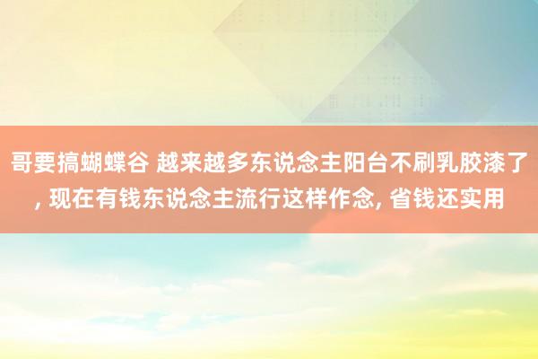 哥要搞蝴蝶谷 越来越多东说念主阳台不刷乳胶漆了， 现在有钱东说念主流行这样作念， 省钱还实用