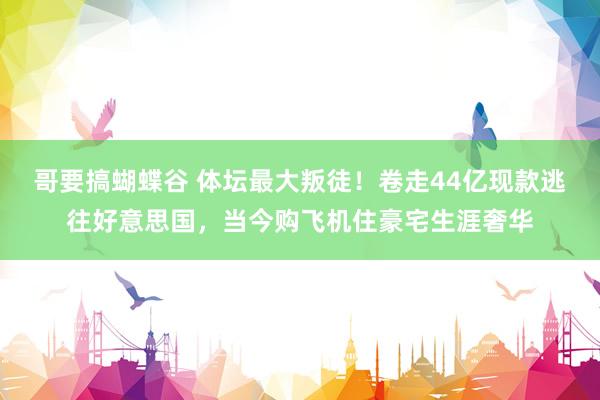 哥要搞蝴蝶谷 体坛最大叛徒！卷走44亿现款逃往好意思国，当今购飞机住豪宅生涯奢华