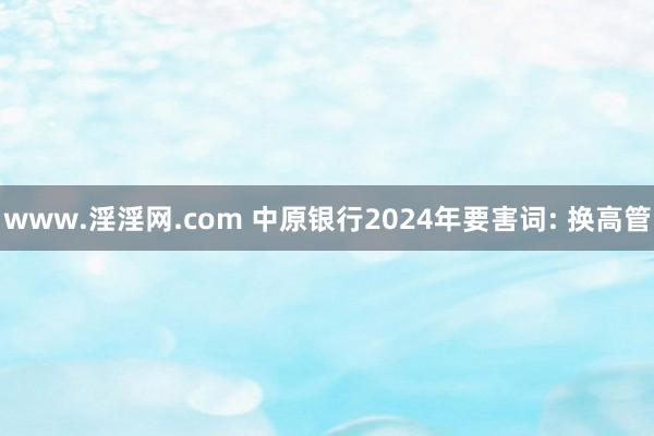 www.淫淫网.com 中原银行2024年要害词: 换高管