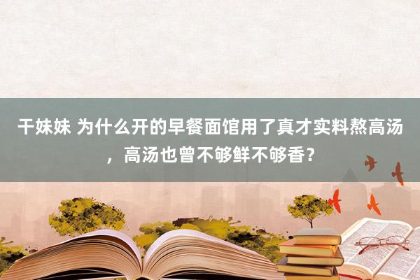 干妹妹 为什么开的早餐面馆用了真才实料熬高汤，高汤也曾不够鲜不够香？