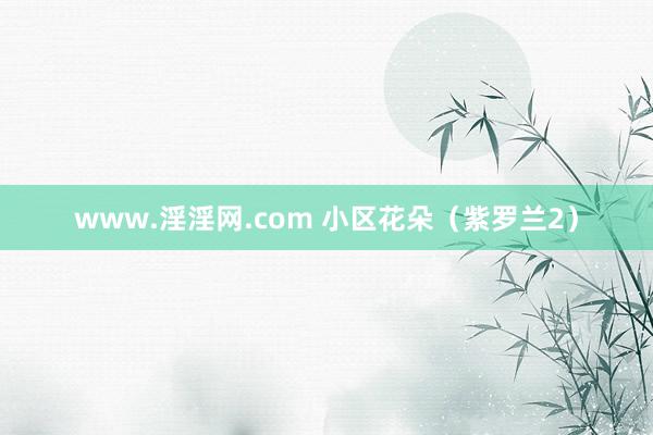 www.淫淫网.com 小区花朵（紫罗兰2）