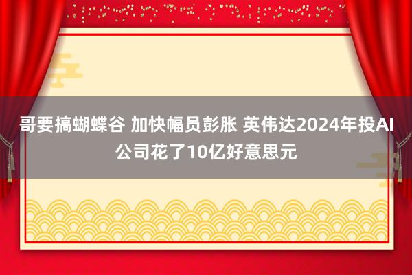 哥要搞蝴蝶谷 加快幅员彭胀 英伟达2024年投AI公司花了10亿好意思元