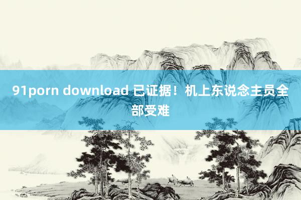 91porn download 已证据！机上东说念主员全部受难