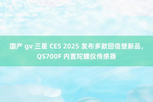 国产 gv 三星 CES 2025 发布多款回信壁新品，QS700F 内置陀螺仪传感器