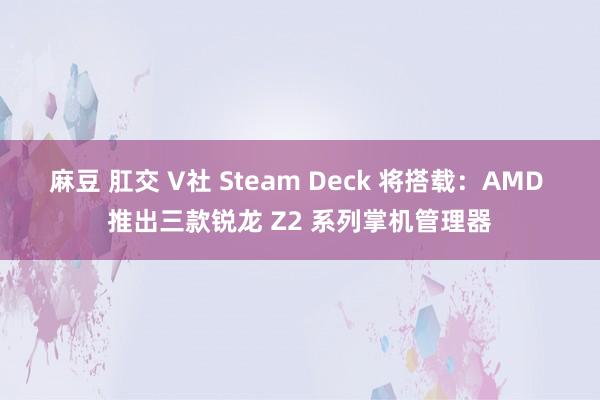 麻豆 肛交 V社 Steam Deck 将搭载：AMD 推出三款锐龙 Z2 系列掌机管理器