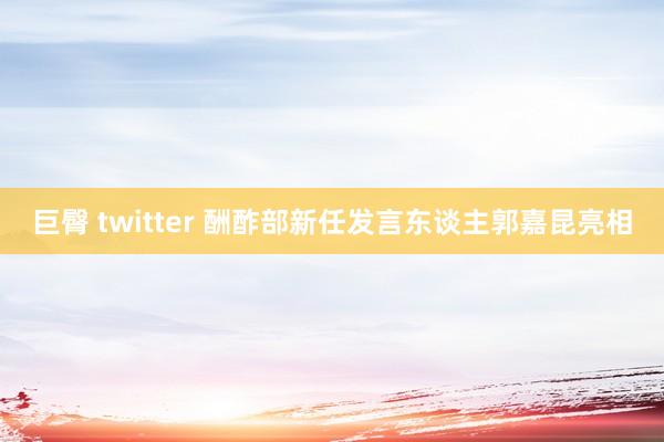 巨臀 twitter 酬酢部新任发言东谈主郭嘉昆亮相