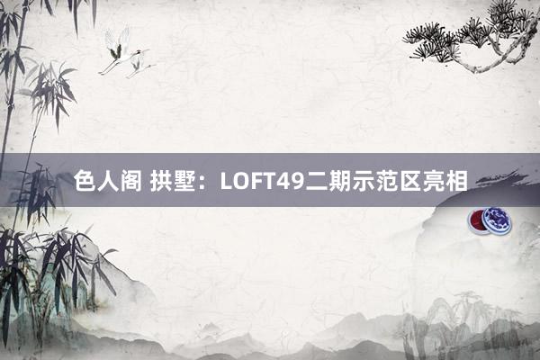 色人阁 拱墅：LOFT49二期示范区亮相