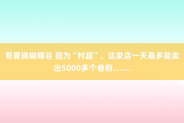 哥要搞蝴蝶谷 因为“村超”，这家店一天最多能卖出5000多个卷粉……