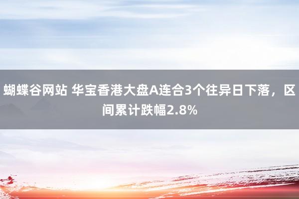 蝴蝶谷网站 华宝香港大盘A连合3个往异日下落，区间累计跌幅2.8%