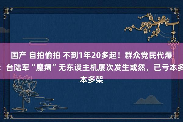 国产 自拍偷拍 不到1年20多起！群众党民代爆料：台陆军“魔羯”无东谈主机屡次发生或然，已亏本多架