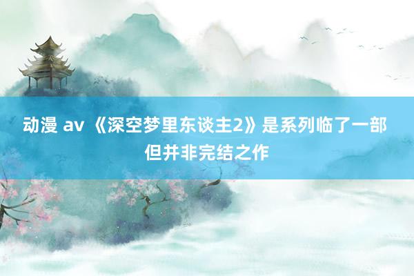 动漫 av 《深空梦里东谈主2》是系列临了一部 但并非完结之作