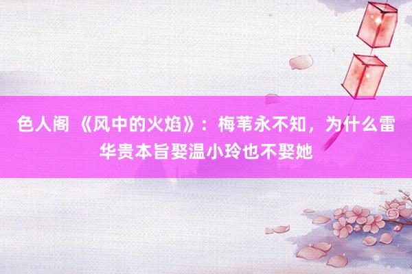 色人阁 《风中的火焰》：梅苇永不知，为什么雷华贵本旨娶温小玲也不娶她