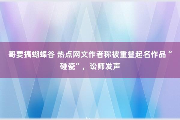 哥要搞蝴蝶谷 热点网文作者称被重叠起名作品“碰瓷”，讼师发声