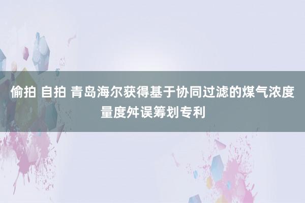 偷拍 自拍 青岛海尔获得基于协同过滤的煤气浓度量度舛误筹划专利