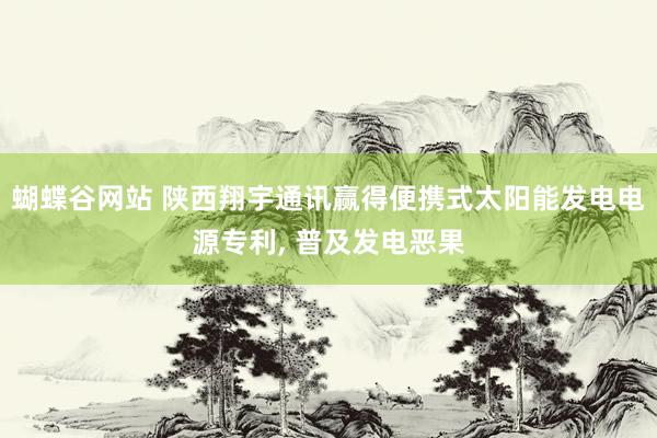 蝴蝶谷网站 陕西翔宇通讯赢得便携式太阳能发电电源专利， 普及发电恶果