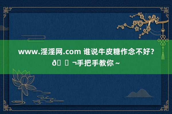 www.淫淫网.com 谁说牛皮糖作念不好？🍬手把手教你～