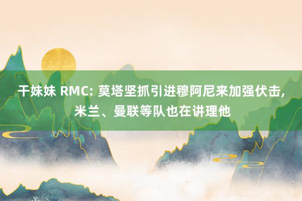 干妹妹 RMC: 莫塔坚抓引进穆阿尼来加强伏击， 米兰、曼联等队也在讲理他