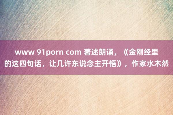 www 91porn com 著述朗诵，《金刚经里的这四句话，让几许东说念主开悟》，作家水木然