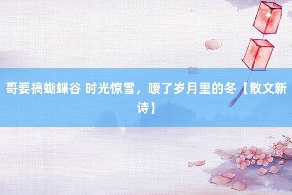 哥要搞蝴蝶谷 时光惊雪，暖了岁月里的冬【散文新诗】