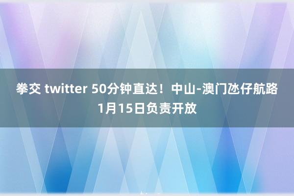 拳交 twitter 50分钟直达！中山-澳门氹仔航路1月15日负责开放