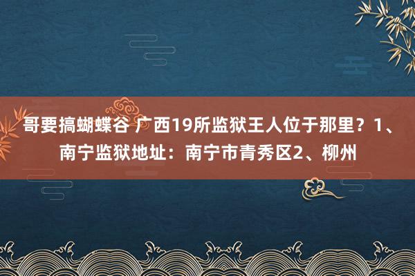 哥要搞蝴蝶谷 广西19所监狱王人位于那里？1、南宁监狱地址：南宁市青秀区2、柳州