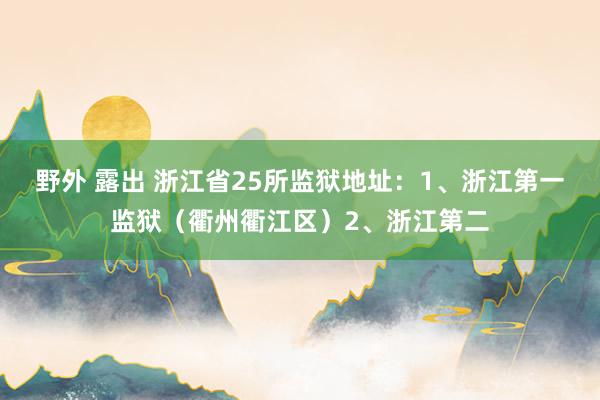 野外 露出 浙江省25所监狱地址：1、浙江第一监狱（衢州衢江区）2、浙江第二