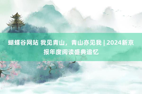 蝴蝶谷网站 我见青山，青山亦见我 | 2024新京报年度阅读盛典追忆