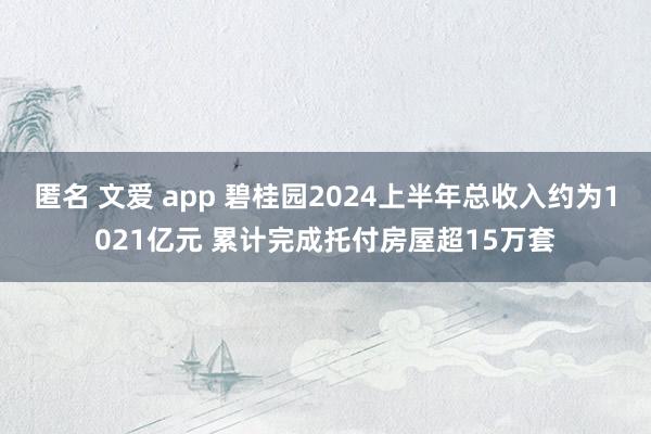 匿名 文爱 app 碧桂园2024上半年总收入约为1021亿元 累计完成托付房屋超15万套