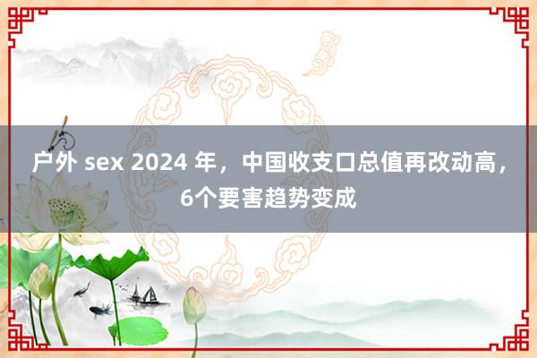 户外 sex 2024 年，中国收支口总值再改动高，6个要害趋势变成