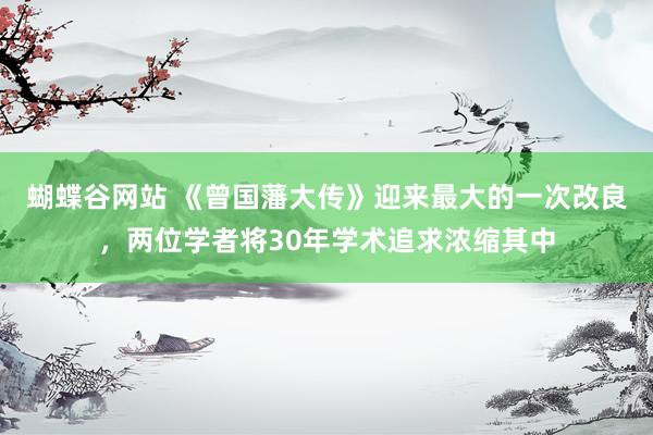 蝴蝶谷网站 《曾国藩大传》迎来最大的一次改良，两位学者将30年学术追求浓缩其中