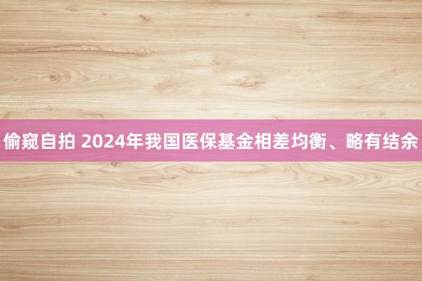 偷窥自拍 2024年我国医保基金相差均衡、略有结余