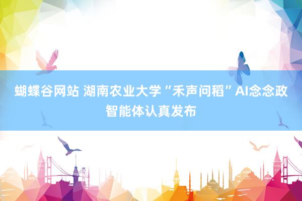蝴蝶谷网站 湖南农业大学“禾声问稻”AI念念政智能体认真发布