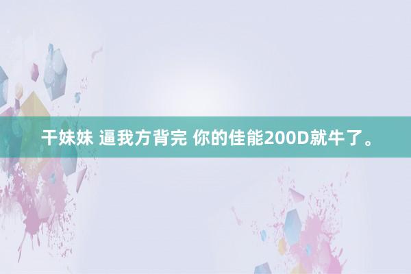干妹妹 逼我方背完 你的佳能200D就牛了。
