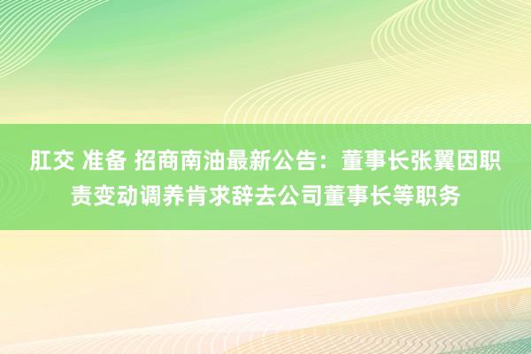肛交 准备 招商南油最新公告：董事长张翼因职责变动调养肯求辞去公司董事长等职务